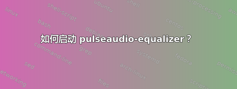 如何启动 pulseaudio-equalizer？