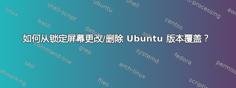 如何从锁定屏幕更改/删除 Ubuntu 版本覆盖？