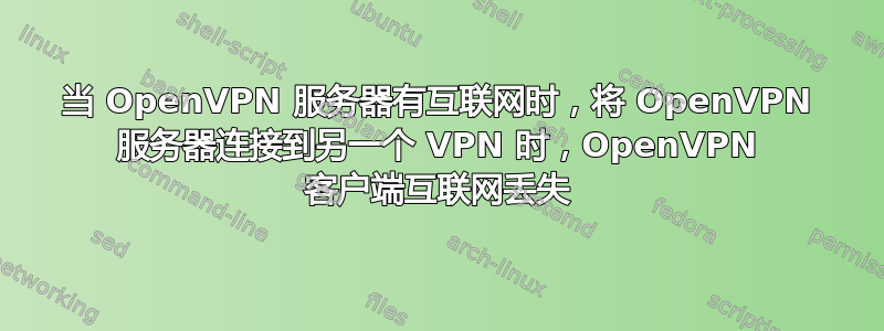 当 OpenVPN 服务器有互联网时，将 OpenVPN 服务器连接到另一个 VPN 时，OpenVPN 客户端互联网丢失