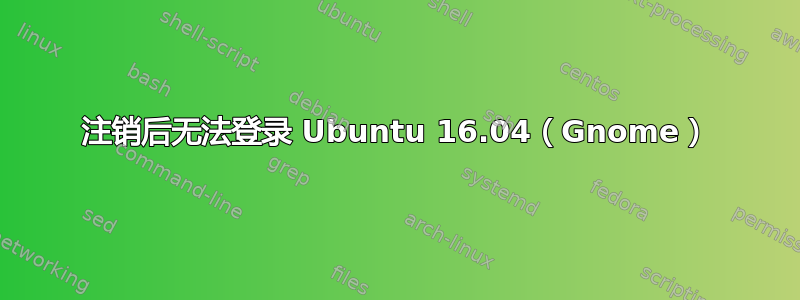 注销后无法登录 Ubuntu 16.04（Gnome）