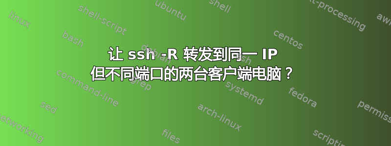 让 ssh -R 转发到同一 IP 但不同端口的两台客户端电脑？