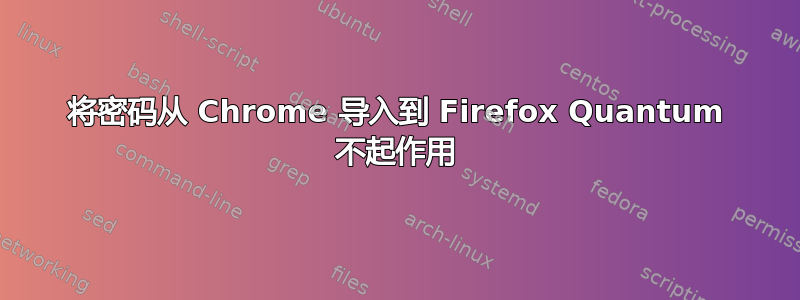 将密码从 Chrome 导入到 Firefox Quantum 不起作用