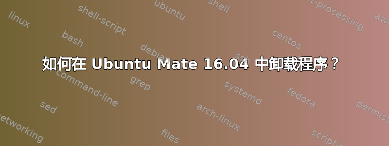 如何在 Ubuntu Mate 16.04 中卸载程序？