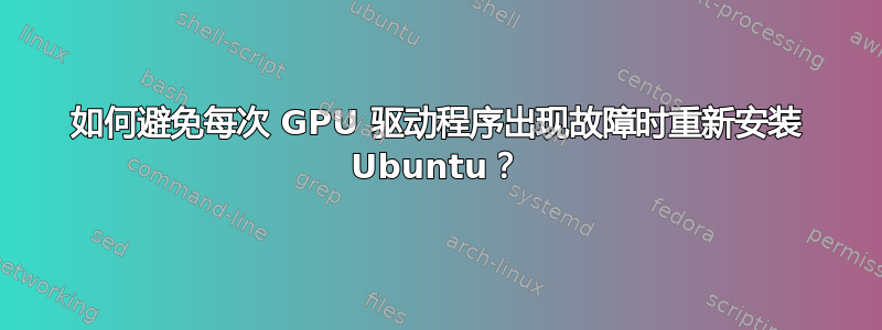 如何避免每次 GPU 驱动程序出现故障时重新安装 Ubuntu？