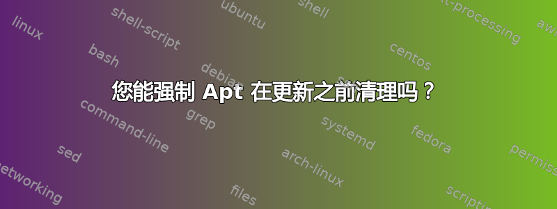 您能强制 Apt 在更新之前清理吗？