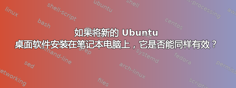 如果将新的 Ubuntu 桌面软件安装在笔记本电脑上，它是否能同样有效？