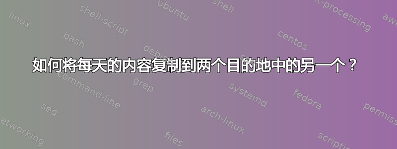 如何将每天的内容复制到两个目的地中的另一个？