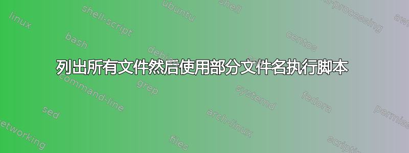 列出所有文件然后使用部分文件名执行脚本