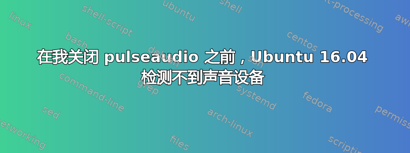 在我关闭 pulseaudio 之前，Ubuntu 16.04 检测不到声音设备