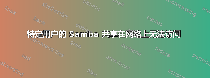 特定用户的 Samba 共享在网络上无法访问