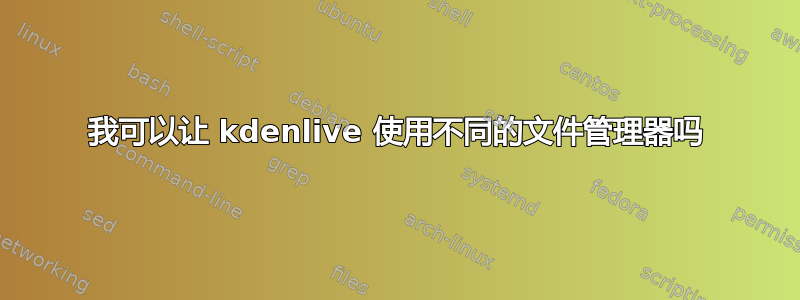 我可以让 kdenlive 使用不同的文件管理器吗