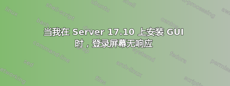 当我在 Server 17.10 上安装 GUI 时，登录屏幕无响应