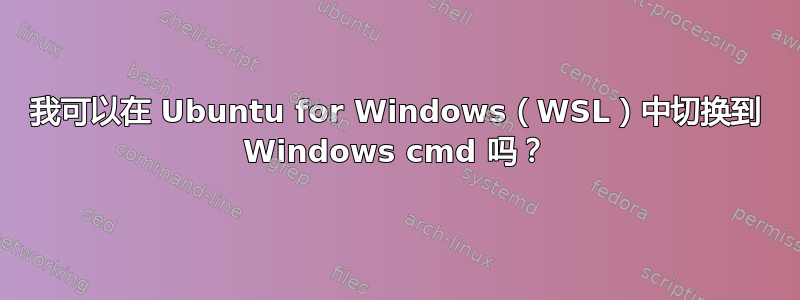 我可以在 Ubuntu for Windows（WSL）中切换到 Windows cmd 吗？