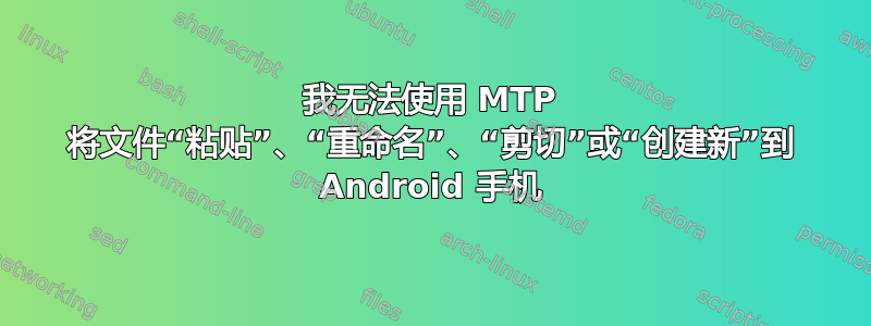 我无法使用 MTP 将文件“粘贴”、“重命名”、“剪切”或“创建新”到 Android 手机