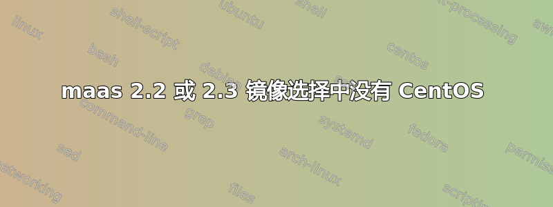 maas 2.2 或 2.3 镜像选择中没有 CentOS