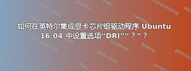 如何在英特尔集成显卡芯片组驱动程序 Ubuntu 16.04 中设置选项“DRI”“？”？