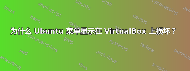 为什么 Ubuntu 菜单显示在 VirtualBox 上损坏？