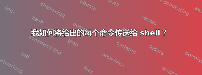 我如何将给出的每个命令传送给 shell？