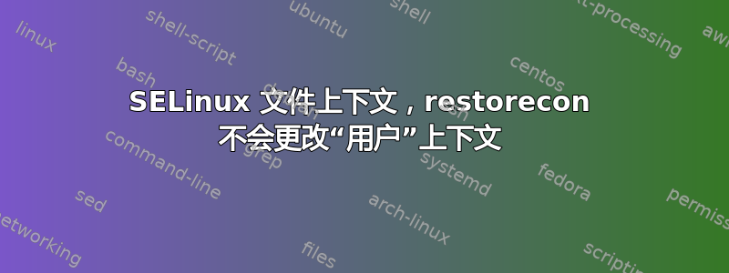 SELinux 文件上下文，restorecon 不会更改“用户”上下文