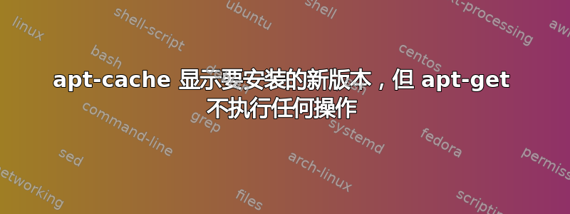 apt-cache 显示要安装的新版本，但 apt-get 不执行任何操作