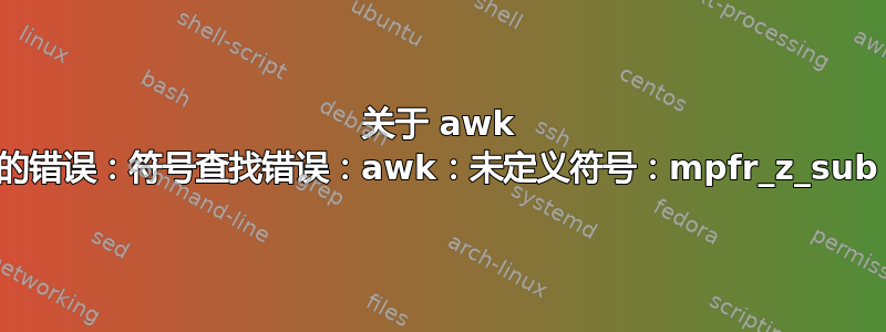 关于 awk 的错误：符号查找错误：awk：未定义符号：mpfr_z_sub