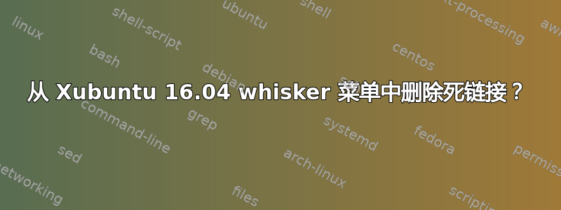 从 Xubuntu 16.04 whisker 菜单中删除死链接？