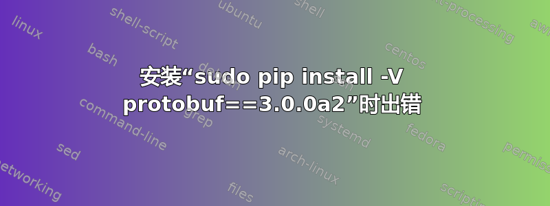 安装“sudo pip install -V protobuf==3.0.0a2”时出错