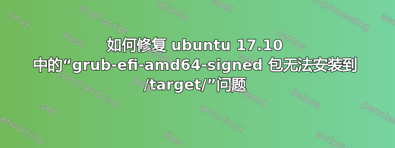 如何修复 ubuntu 17.10 中的“grub-efi-amd64-signed 包无法安装到 /target/”问题