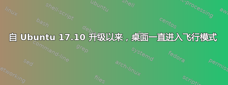 自 Ubuntu 17.10 升级以来，桌面一直进入飞行模式