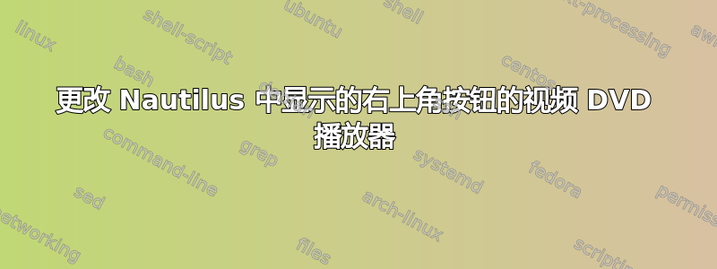 更改 Nautilus 中显示的右上角按钮的视频 DVD 播放器