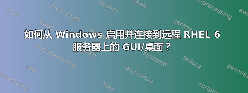 如何从 Windows 启用并连接到远程 RHEL 6 服务器上的 GUI/桌面？