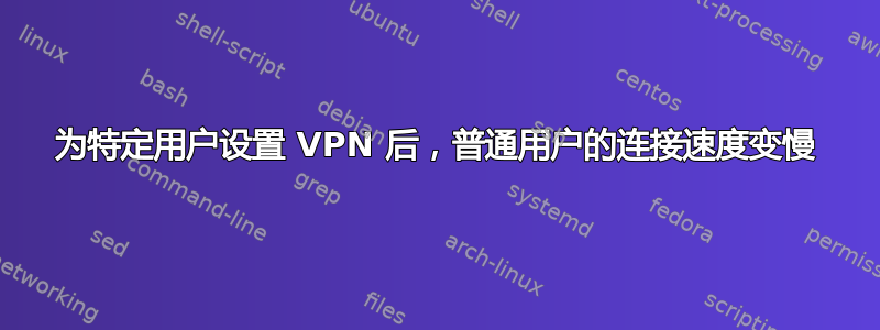 为特定用户设置 VPN 后，普通用户的连接速度变慢