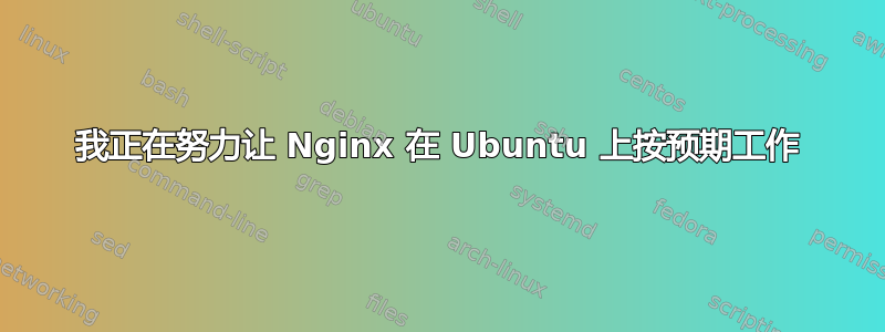 我正在努力让 Nginx 在 Ubuntu 上按预期工作