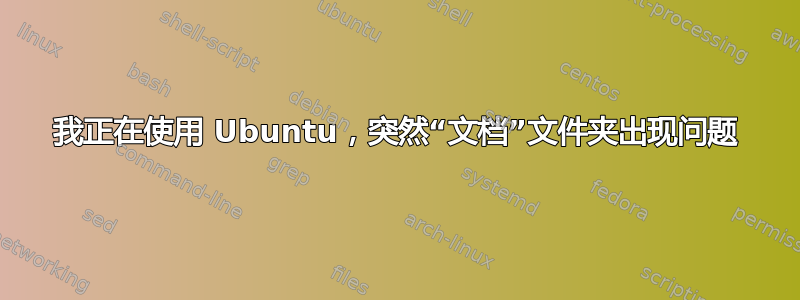 我正在使用 Ubuntu，突然“文档”文件夹出现问题