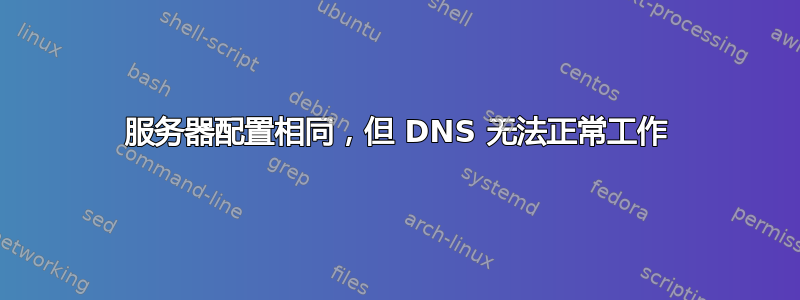 服务器配置相同，但 DNS 无法正常工作