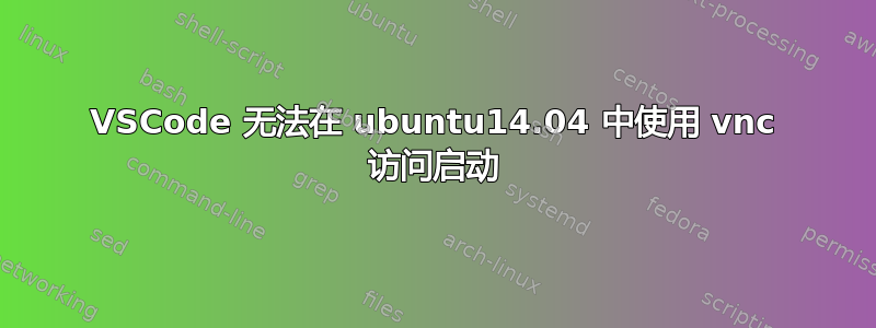 VSCode 无法在 ubuntu14.04 中使用 vnc 访问启动