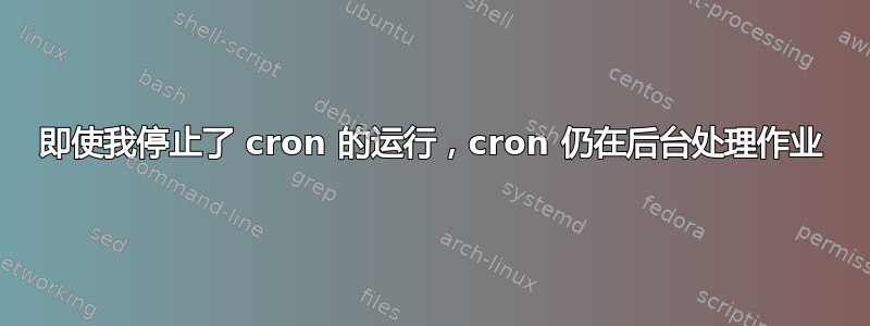 即使我停止了 cron 的运行，cron 仍在后台处理作业