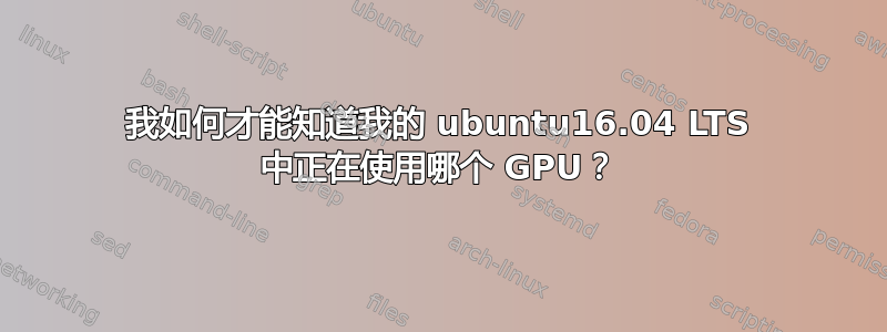 我如何才能知道我的 ubuntu16.04 LTS 中正在使用哪个 GPU？