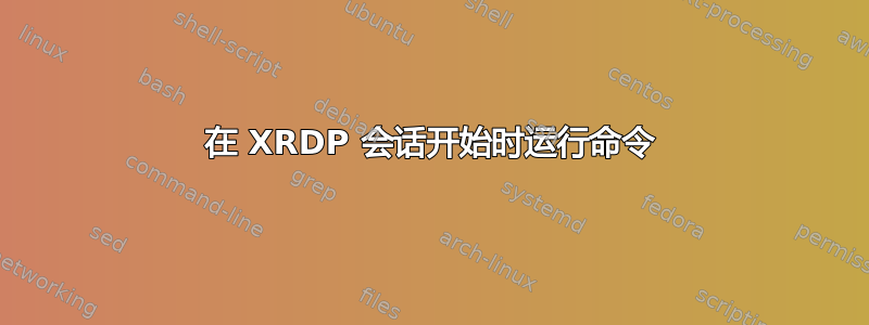 在 XRDP 会话开始时运行命令