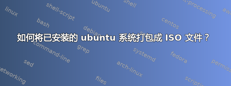 如何将已安装的 ubuntu 系统打包成 ISO 文件？