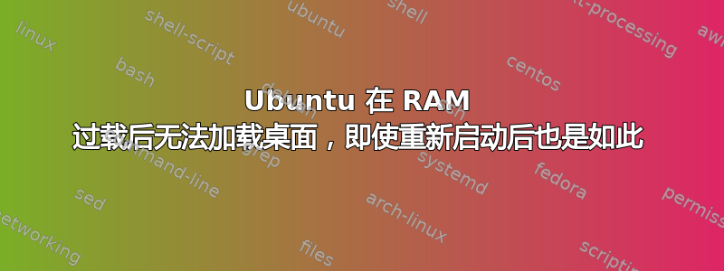 Ubuntu 在 RAM 过载后无法加载桌面，即使重新启动后也是如此