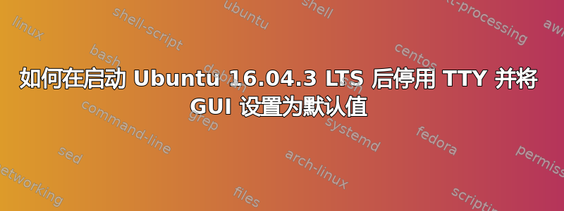 如何在启动 Ubuntu 16.04.3 LTS 后停用 TTY 并将 GUI 设置为默认值