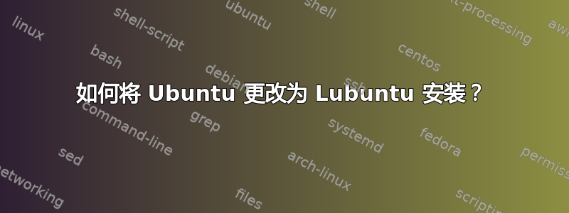 如何将 Ubuntu 更改为 Lubuntu 安装？