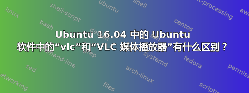 Ubuntu 16.04 中的 Ubuntu 软件中的“vlc”和“VLC 媒体播放器”有什么区别？