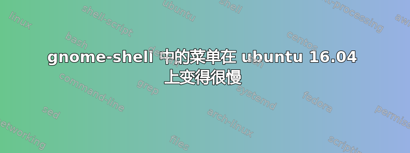 gnome-shell 中的菜单在 ubuntu 16.04 上变得很慢