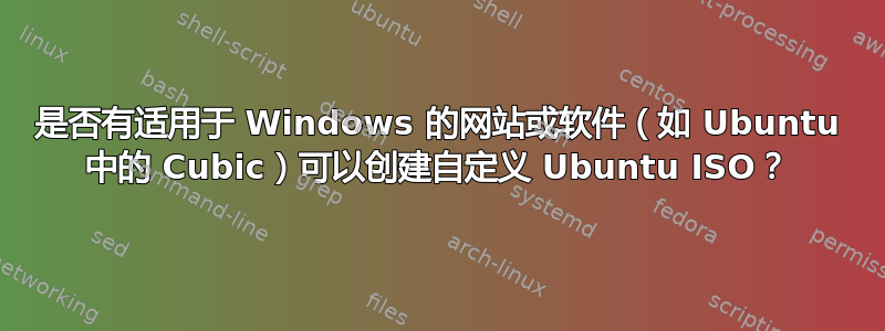 是否有适用于 Windows 的网站或软件（如 Ubuntu 中的 Cubic）可以创建自定义 Ubuntu ISO？