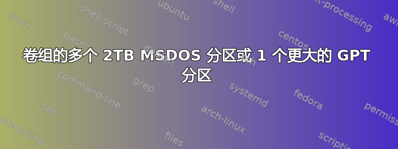 卷组的多个 2TB MSDOS 分区或 1 个更大的 GPT 分区