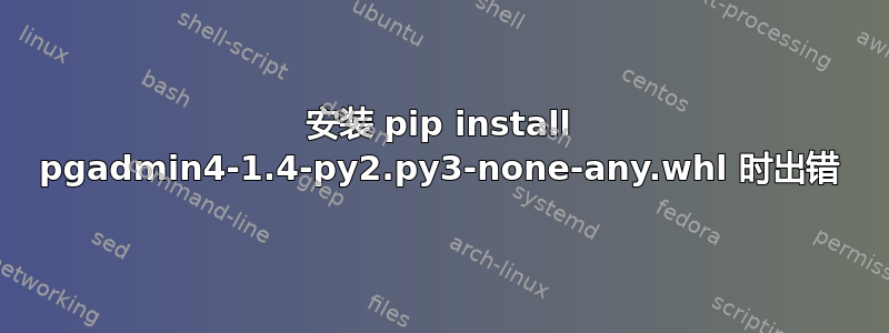 安装 pip install pgadmin4-1.4-py2.py3-none-any.whl 时出错