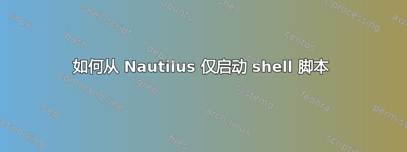 如何从 Nautilus 仅启动 shell 脚本