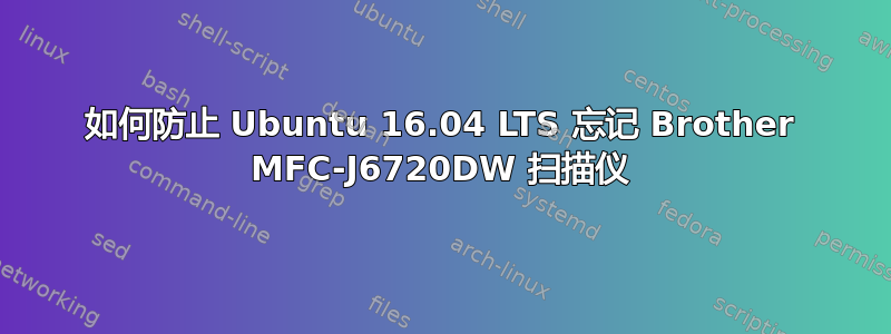 如何防止 Ubuntu 16.04 LTS 忘记 Brother MFC-J6720DW 扫描仪